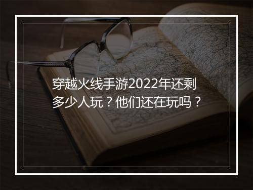 穿越火线手游2022年还剩多少人玩？他们还在玩吗？