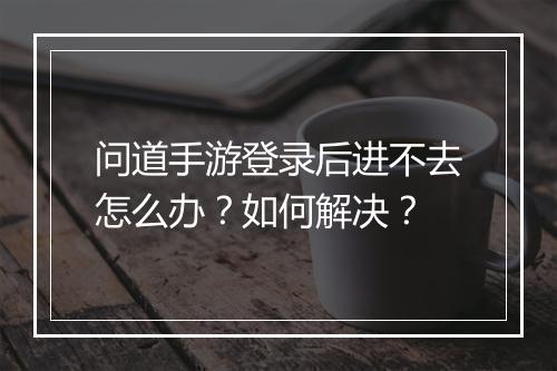 问道手游登录后进不去怎么办?如何解决?