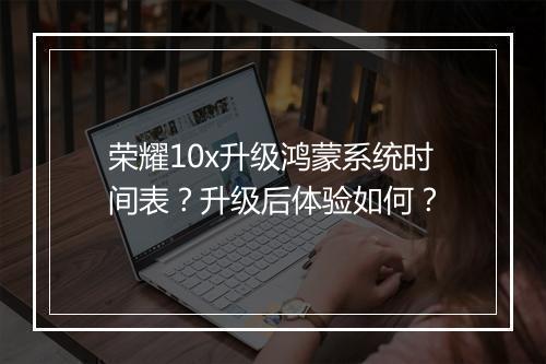 荣耀10x升级鸿蒙系统时间表?升级后体验如何?
