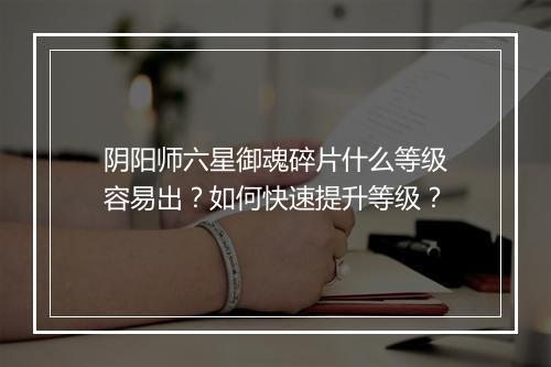 阴阳师六星御魂碎片什么等级容易出?如何快速提升等级?