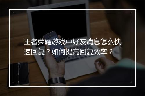 王者荣耀游戏中好友消息怎么快速回复?如何提高回复效率?