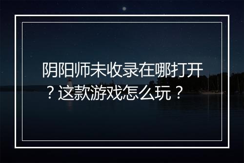 阴阳师未收录在哪打开?这款游戏怎么玩?