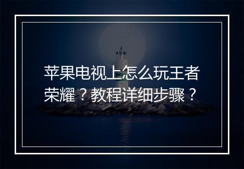 苹果电视上怎么玩王者荣耀?教程详细步骤?