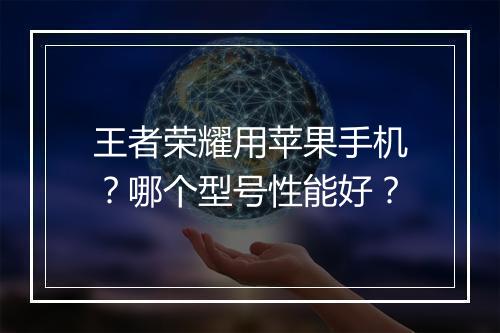 王者荣耀用苹果手机?哪个型号性能好?