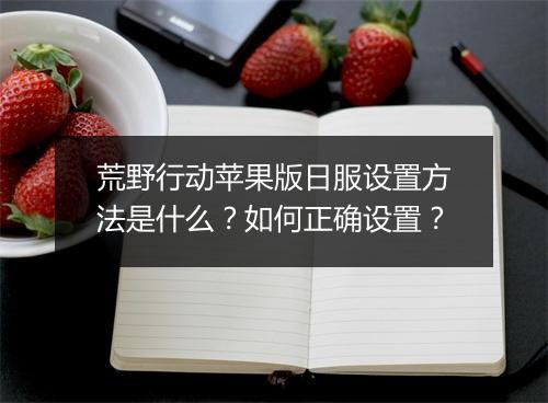 荒野行动苹果版日服设置方法是什么？如何正确设置？