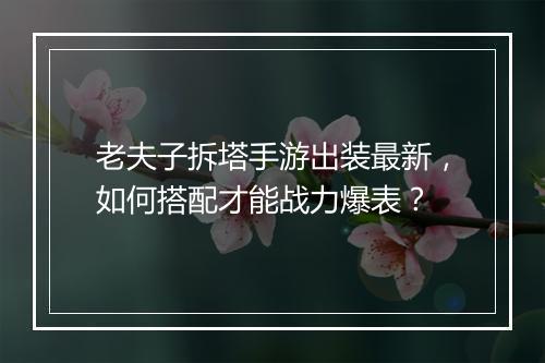老夫子拆塔手游出装最新,如何搭配才能战力爆表?