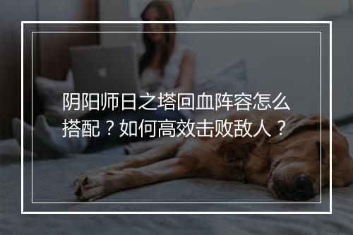 阴阳师日之塔回血阵容怎么搭配?如何高效击败敌人?