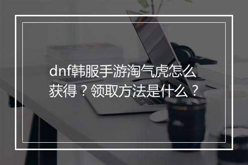dnf韩服手游淘气虎怎么获得？领取方法是什么？