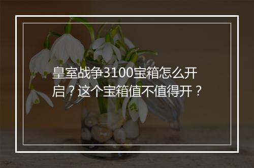 皇室战争3100宝箱怎么开启？这个宝箱值不值得开？