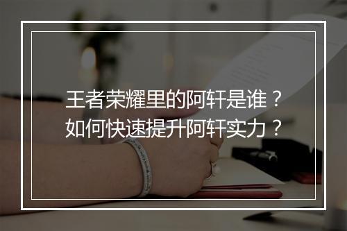 王者荣耀里的阿轩是谁?如何快速提升阿轩实力?