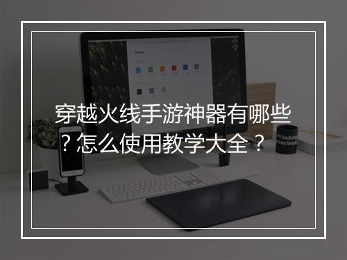 穿越火线手游神器有哪些？怎么使用教学大全？