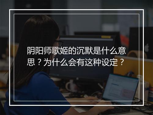 阴阳师歌姬的沉默是什么意思?为什么会有这种设定?