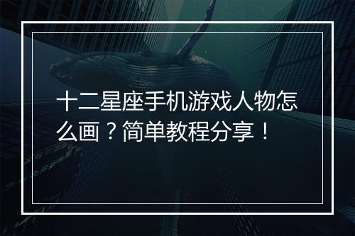 十二星座手机游戏人物怎么画？简单教程分享！