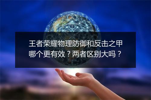 王者荣耀物理防御和反击之甲哪个更有效?两者区别大吗?