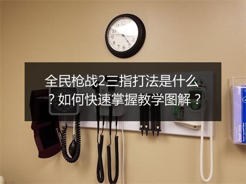 全民枪战2三指打法是什么？如何快速掌握教学图解？