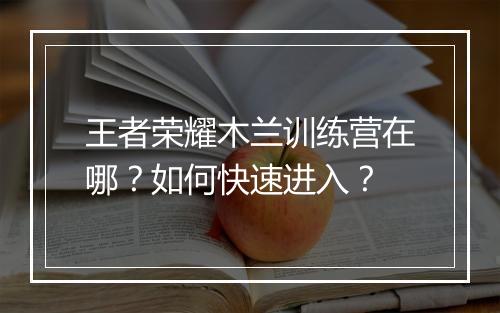 王者荣耀木兰训练营在哪?如何快速进入?