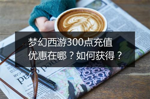 梦幻西游300点充值优惠在哪?如何获得?