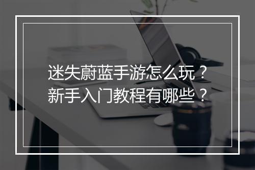 迷失蔚蓝手游怎么玩?新手入门教程有哪些?