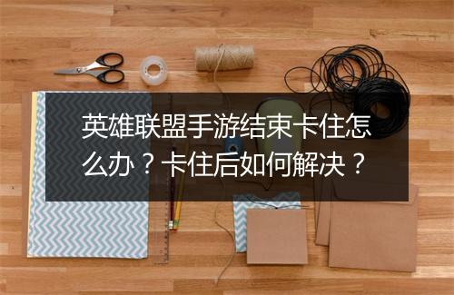 英雄联盟手游结束卡住怎么办?卡住后如何解决?