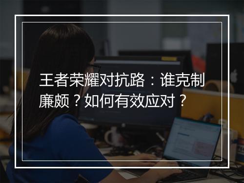 王者荣耀对抗路：谁克制廉颇？如何有效应对？