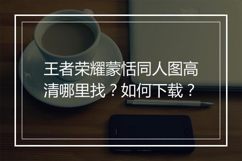 王者荣耀蒙恬同人图高清哪里找?如何下载?