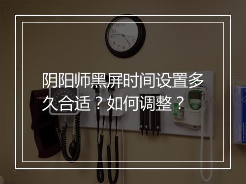 阴阳师黑屏时间设置多久合适?如何调整?