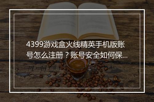 4399游戏盒火线精英手机版账号怎么注册?账号安全如何保障?
