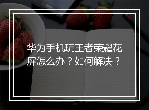 华为手机玩王者荣耀花屏怎么办？如何解决？
