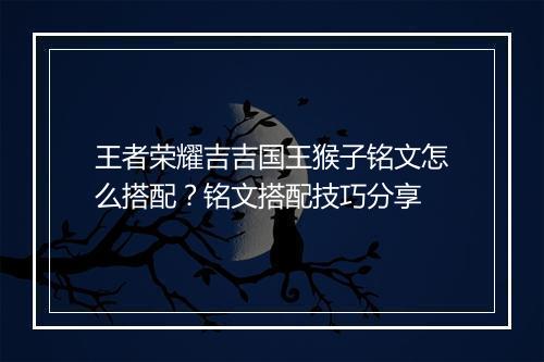 王者荣耀吉吉国王猴子铭文怎么搭配?铭文搭配技巧分享