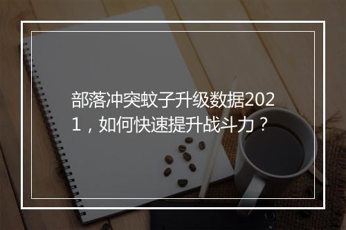 部落冲突蚊子升级数据2021，如何快速提升战斗力？