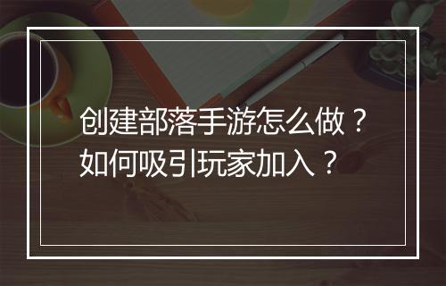 创建部落手游怎么做？如何吸引玩家加入？