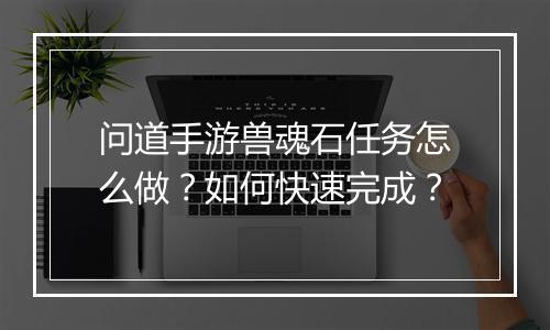 问道手游兽魂石任务怎么做？如何快速完成？