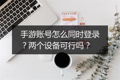手游账号怎么同时登录？两个设备可行吗？