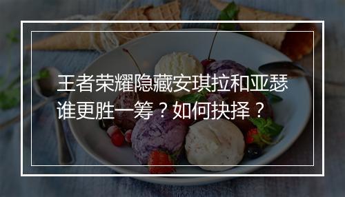王者荣耀隐藏安琪拉和亚瑟谁更胜一筹?如何抉择?