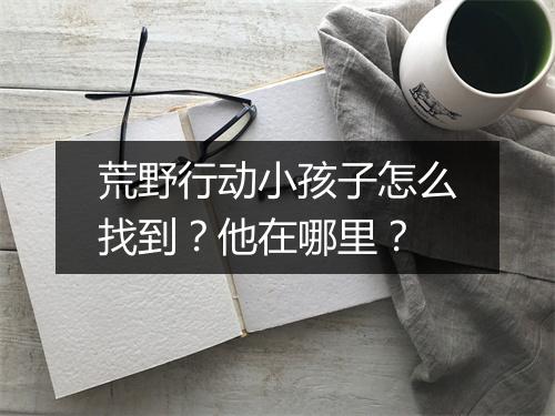 荒野行动小孩子怎么找到？他在哪里？