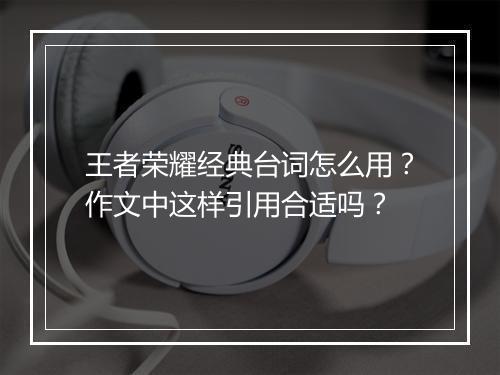 王者荣耀经典台词怎么用?作文中这样引用合适吗?