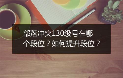 部落冲突130级号在哪个段位?如何提升段位?