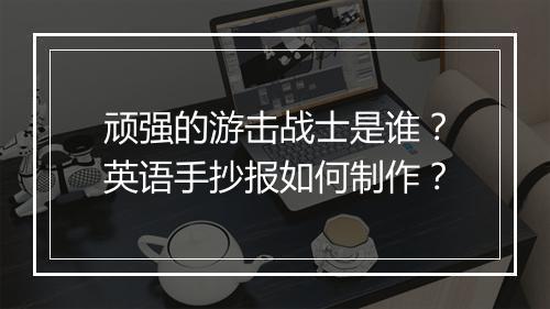 顽强的游击战士是谁？英语手抄报如何制作？