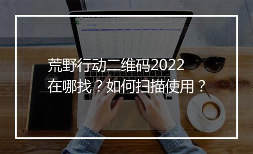 荒野行动二维码2022在哪找？如何扫描使用？