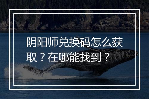 阴阳师兑换码怎么获取?在哪能找到?