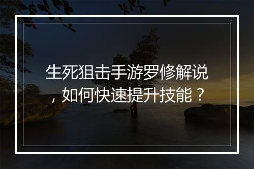 生死狙击手游罗修解说,如何快速提升技能?