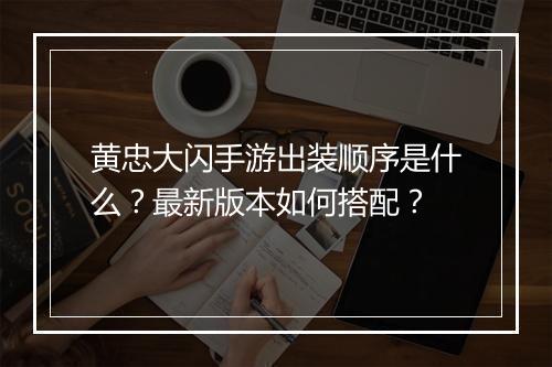黄忠大闪手游出装顺序是什么?最新版本如何搭配?