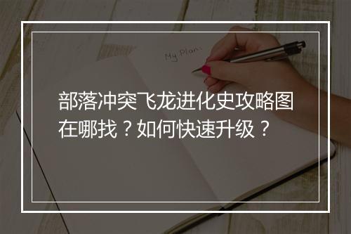 部落冲突飞龙进化史攻略图在哪找？如何快速升级？