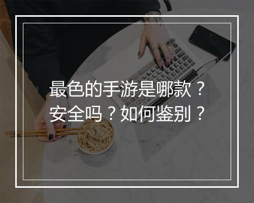 最色的手游是哪款？安全吗？如何鉴别？