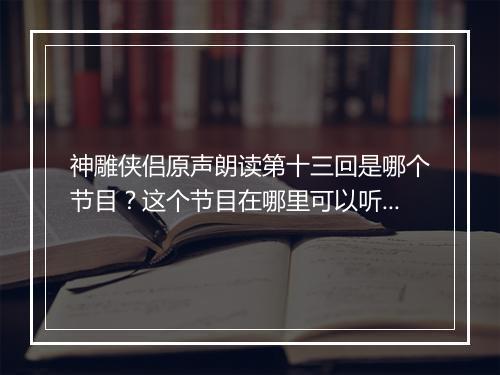 神雕侠侣原声朗读第十三回是哪个节目？这个节目在哪里可以听到？