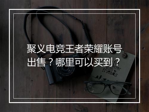 聚义电竞王者荣耀账号出售？哪里可以买到？
