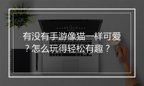 有没有手游像猫一样可爱?怎么玩得轻松有趣?