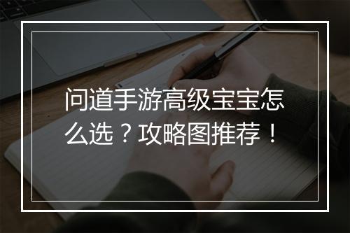 问道手游高级宝宝怎么选?攻略图推荐!