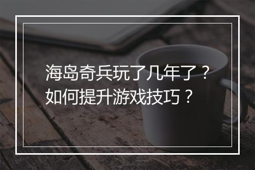 海岛奇兵玩了几年了?如何提升游戏技巧?