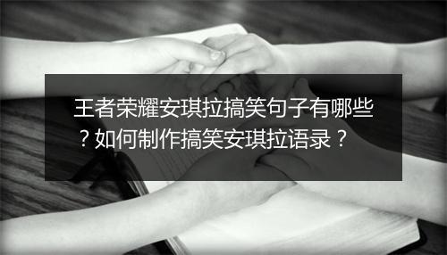 王者荣耀安琪拉搞笑句子有哪些?如何制作搞笑安琪拉语录?